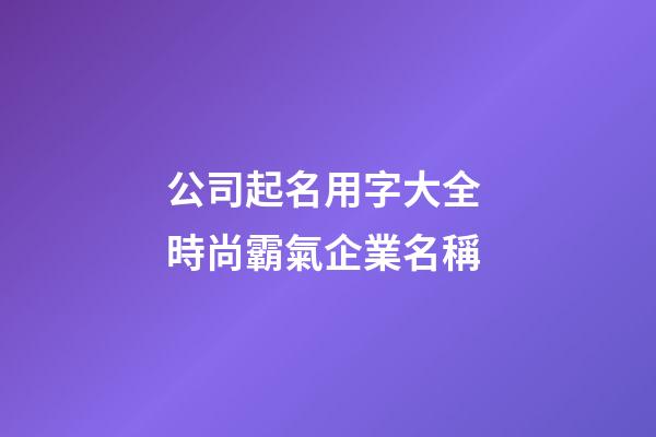 公司起名用字大全 時尚霸氣企業名稱